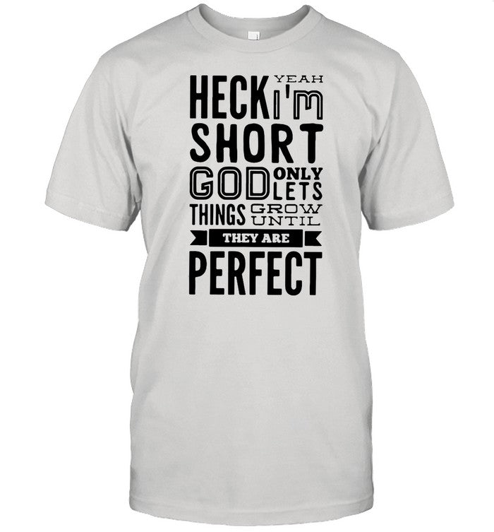Heck Yeah Iâ€™m Short God Only Lets Things Grow Until They Are Perfect shirt