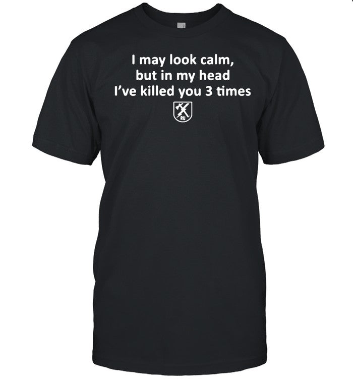 I May Look Calm But In My Head Iâ€™ve Killed You 3 Times shirt