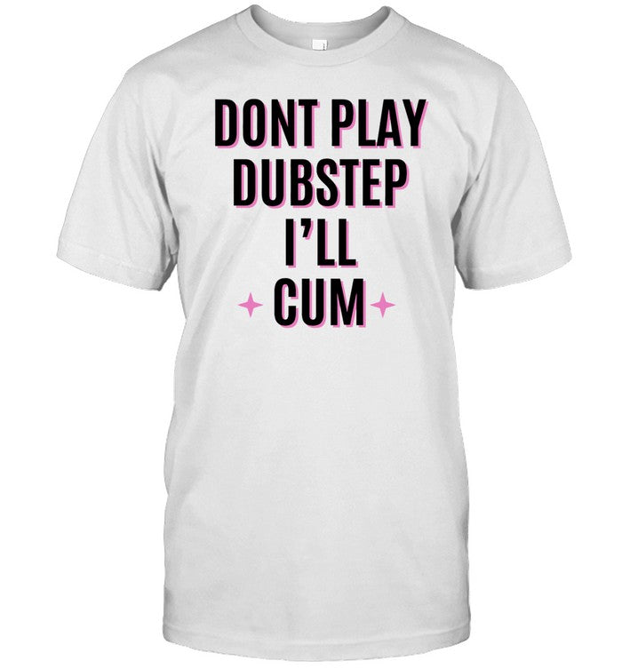 Shirt Dont Play Dubstep I'll Cum