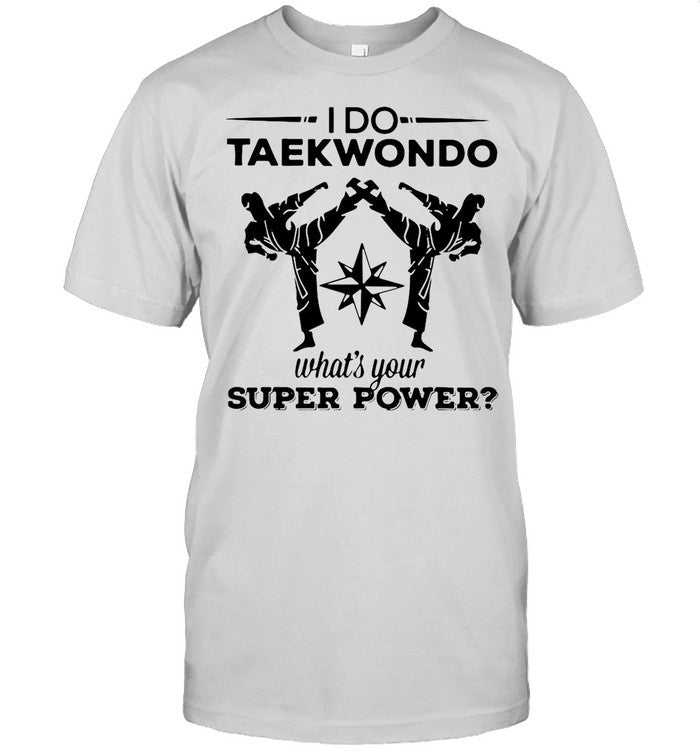I Do Taekwondo Kicking Whatâ€™s Your Superpower shirt
