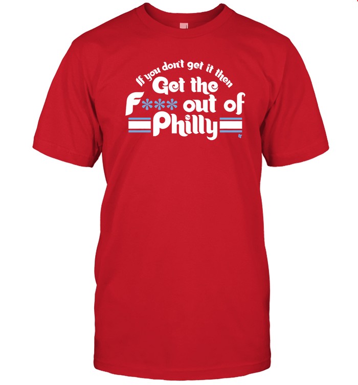 If You Dont Get It Then Get The F Out Of Philadelphia Phillies Shirt_1
