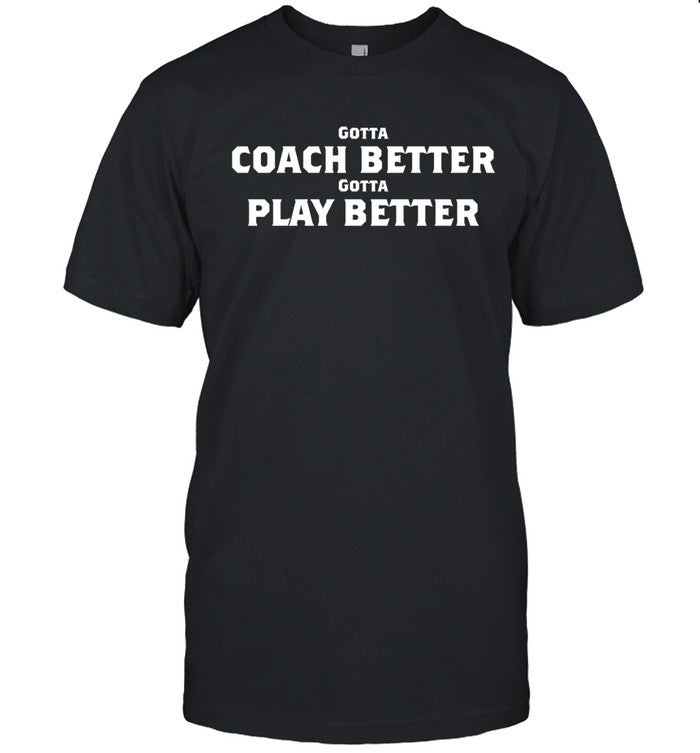 Gotta Coach Better Gotta Play Better Shirt