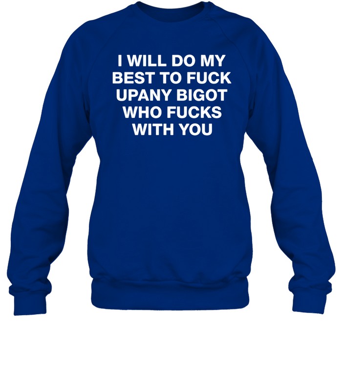 I Will Do My Best To Fuck Upany Bigot Who Fucks You Sweatshirt