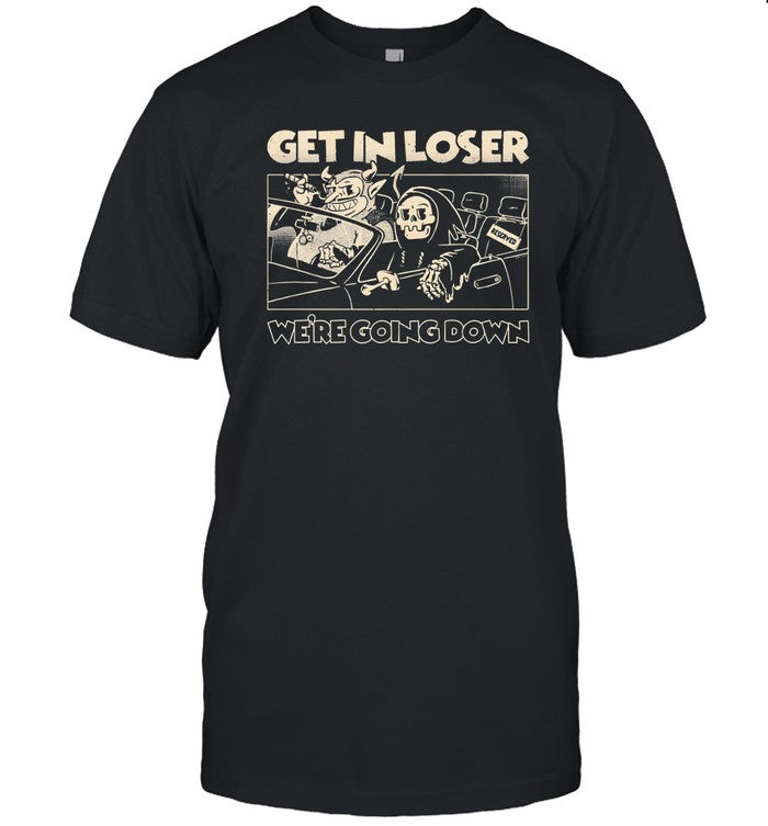 Get in loser we're going down shirt