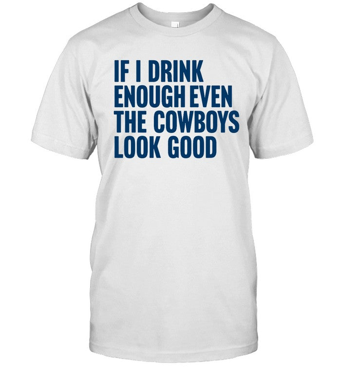 If I Drink Enough Even The Cowboys Look Good Dallascowboys Tee