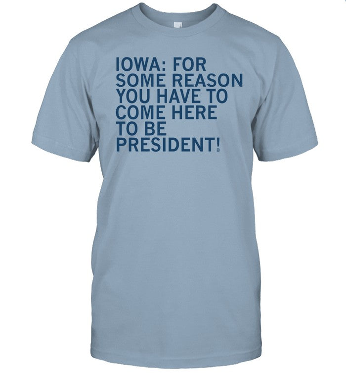 Iowa For Some Reason You Have To Come Here To Be President Shirts