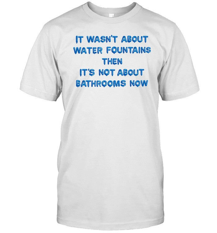 It Wasn't About Water Fountains Then It's Not About Bathrooms Now T-Shirt, Hoodie, Tank Top, Sweater