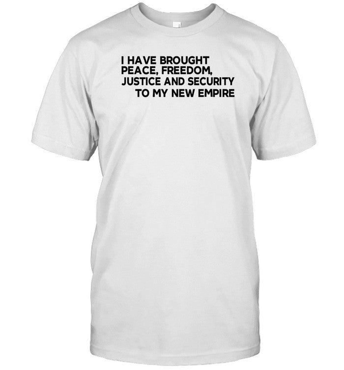 I Have Brought Peace Freedom Justice And Security To My New Empire T Shirt