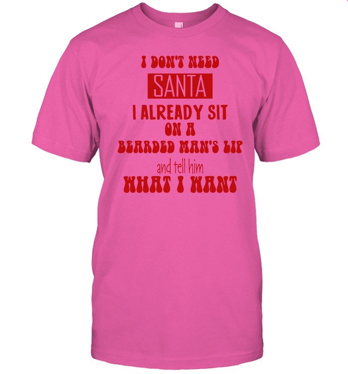 I Don't Need Santa I Already Sit On A Bearded Man's Lap And Tell Him What I Want Shirt