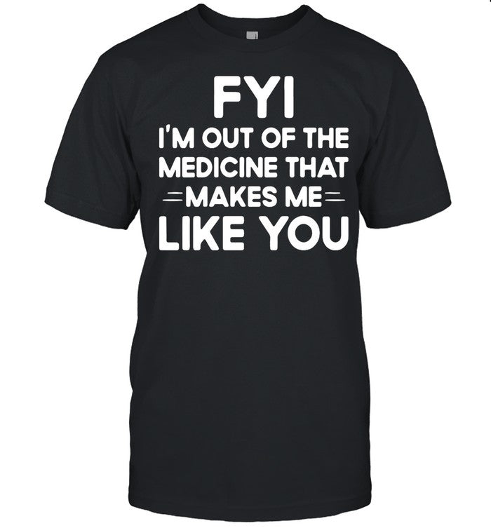 Good FYI Iâ€™m Out Of The Medicine That Makes Me Like You shirt