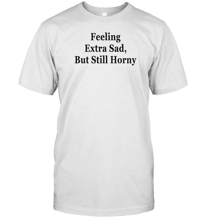 Shirt Feeling Extra Sad But Still Horny