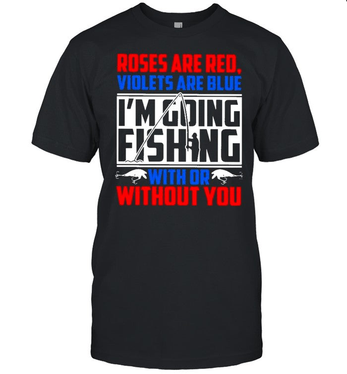 Roses Are Red Violets Are Blue Im Going Fishing With Or Without You shirt