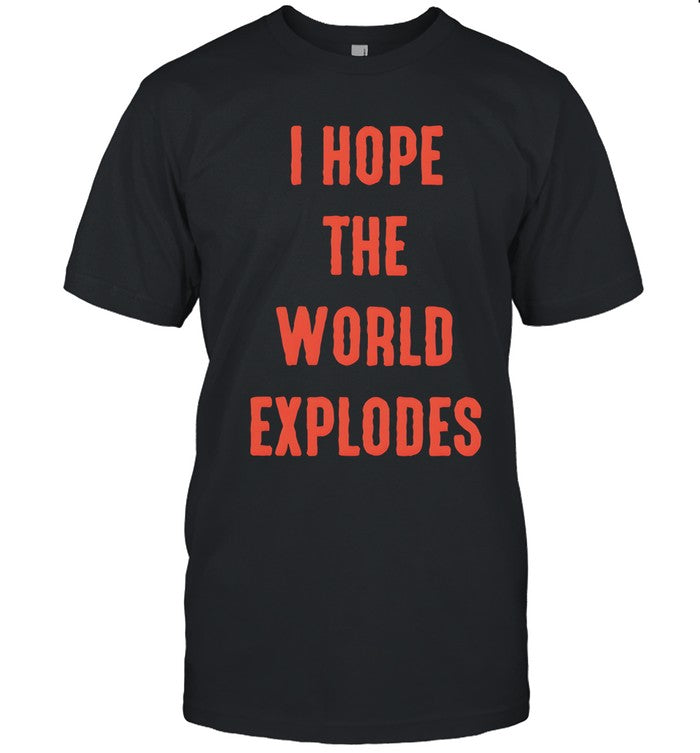 I hope the world explodes shirt