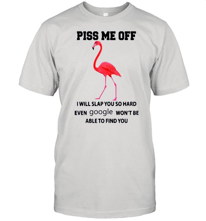 Flamingo Piss Me Off I Will Slap You So Hard Even Google Wont Be Able To Find You shirt