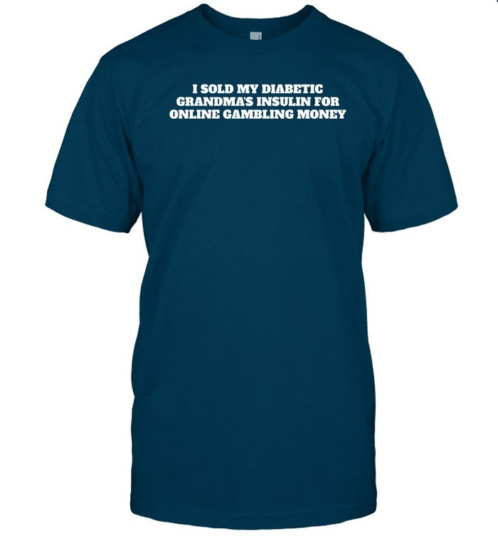 I Sold My Diabetic Grandma's Insulin For Online Gambling Money New Shirt