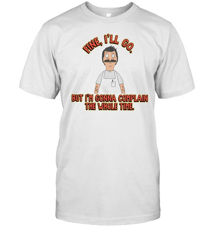 Limited Bob's Burgers Fine I'll Go But I'm Gonna Complain The Whole Time Shirt