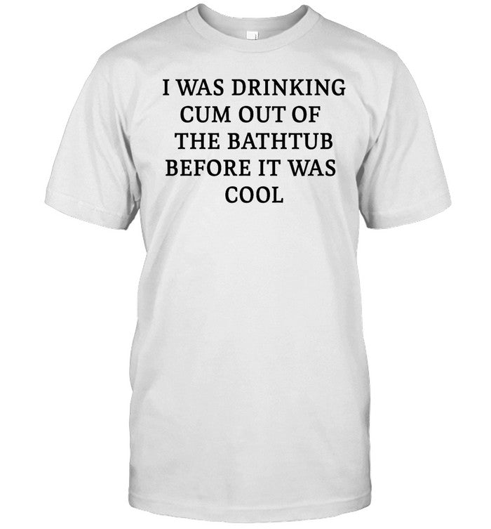 Shirt Thegoodshirts I Was Drinking Cum Out Of The Bathtub Before It Was Cool