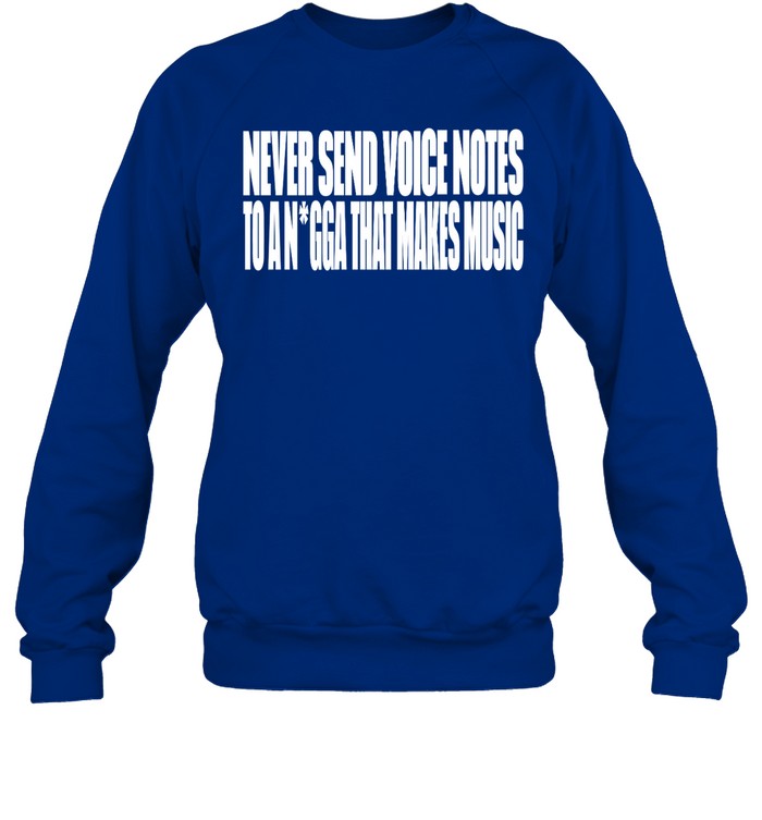 Never Send Voice Notes To A Nigga That Makes Music Sweatshirt