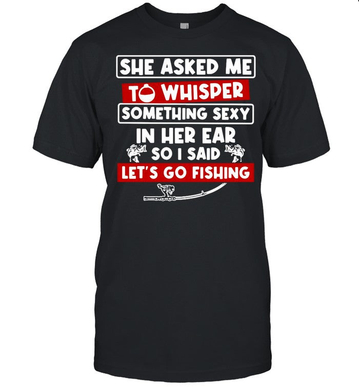 She Asked Me To Whisper Something Sexy In Her Ear So I Said Letâ€™s Go Fishing shirt