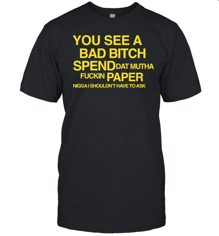 Shirt 1Dessdior You See A Bad Bitch Spend Dat Mutha Fuckin Paper Nigga I Shouldn't Have To Ask