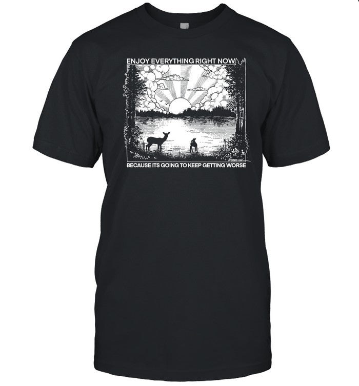 Shirt Enjoy Everything Right Now Because It Is Going To Keep Getting Worse