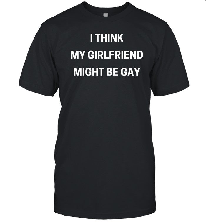 Slimnotshadyyy I Think My Girlfriend Might Be Gay T Shirt
