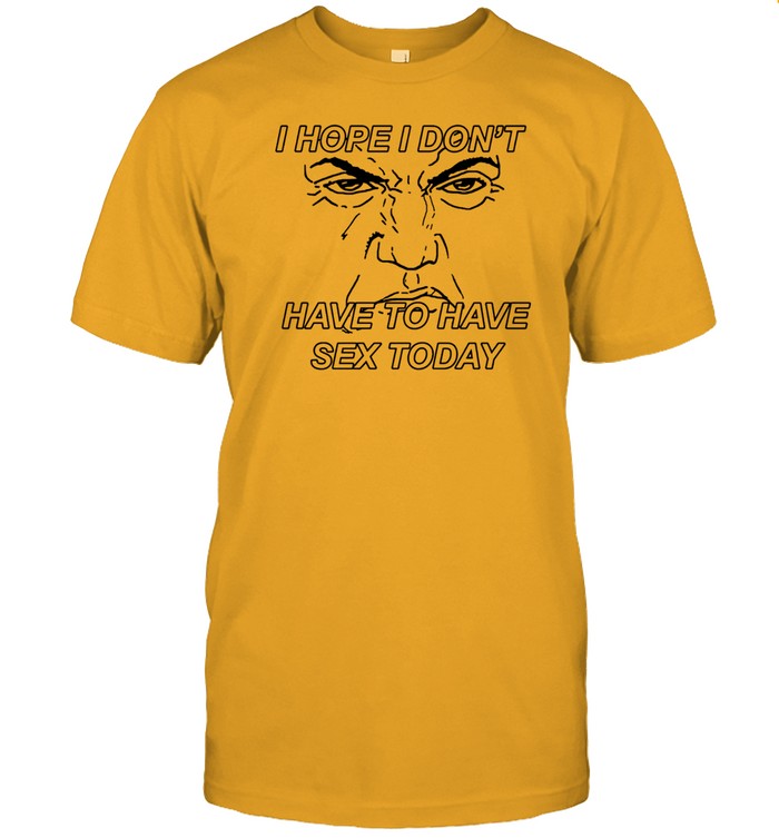 Shirt I Hope I Don't Have To Have Sex Today By Renaissance Man Shirt