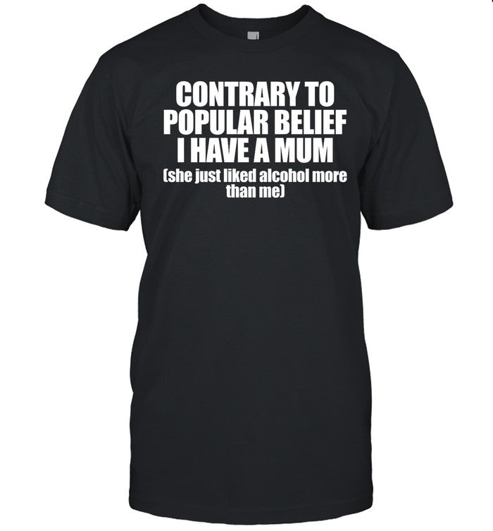 Shirt Shopellesong Contrary To Popular Belief I Have A Mum She Just Liked Alcohol More Than Me