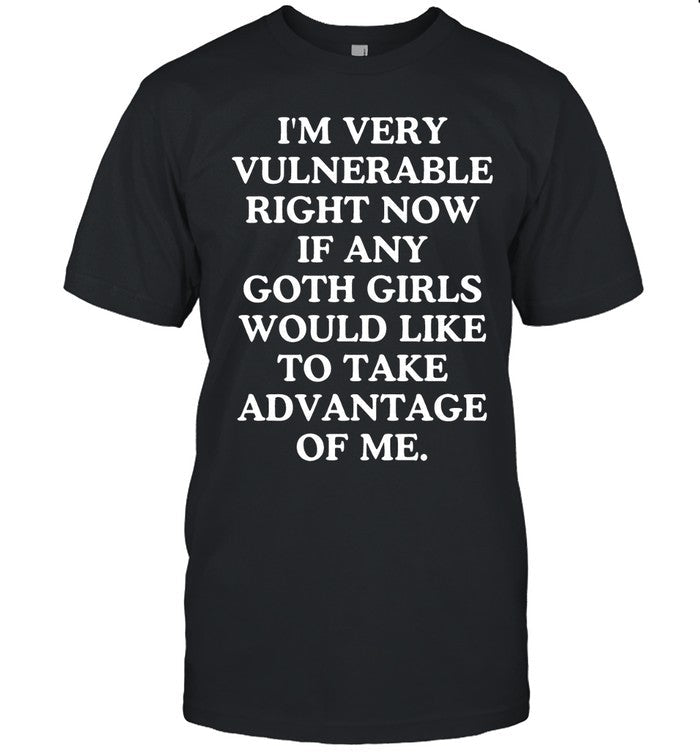 I'm Very Vulnerable Right Now If Any Goth Girls Would Like To Take Advantage Of Me Shirt