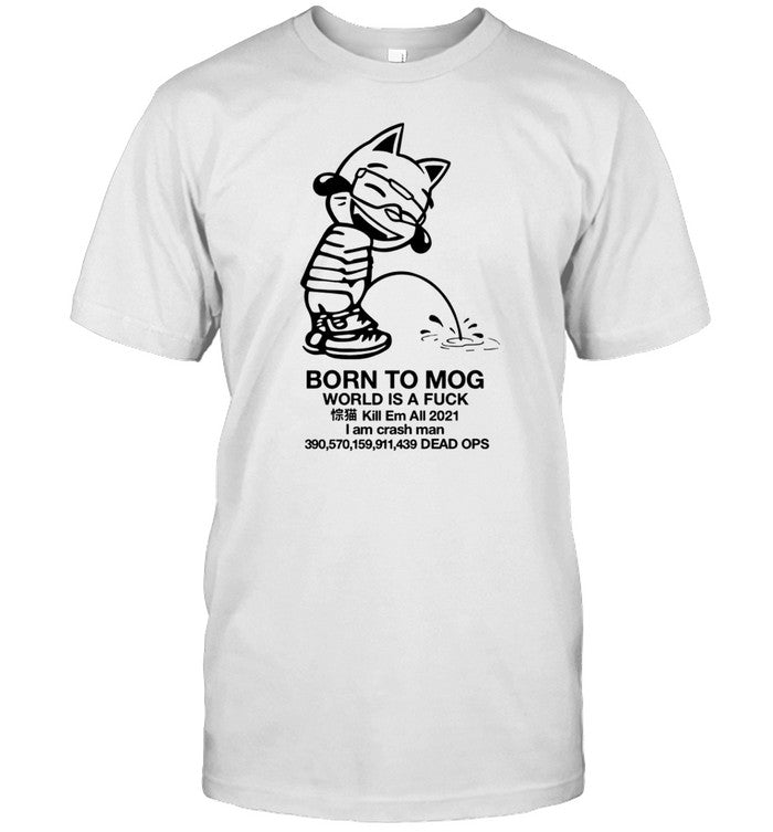Shirt Born To Mog World Is A Fuck Kill Em All 2021 I Am Crash Man Dead Ops