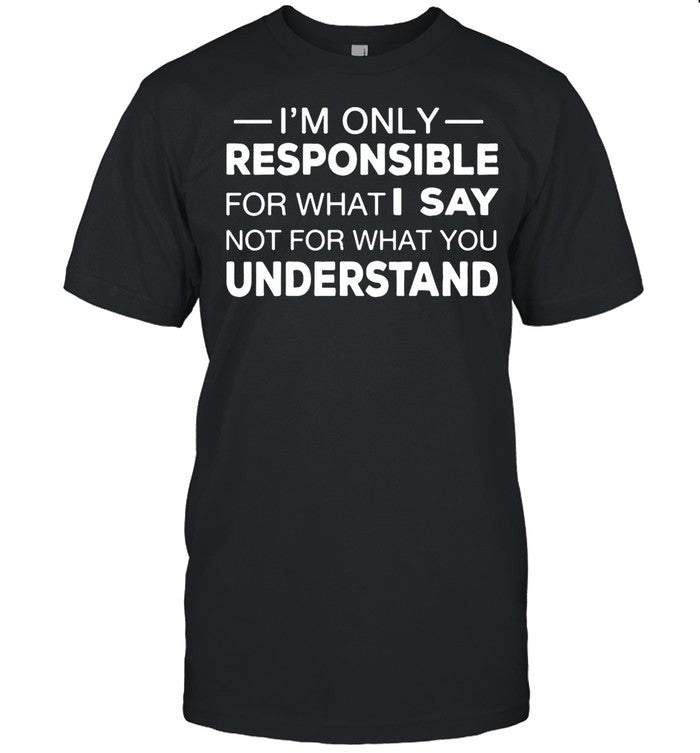 Iâ€™m Only Responsible For What I Say Not For What You Understand shirt