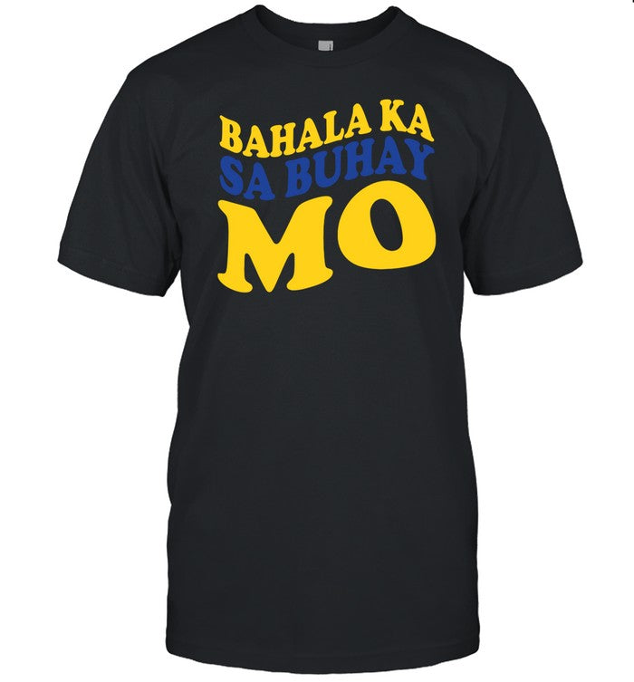 Bahala Ka Sa Buhay Mo T-Shirt, Hoodie, Tank Top, Sweater And Long Sleeve T-Shirt