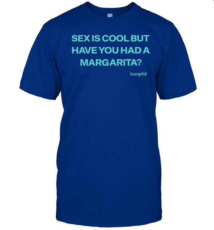 Losophe Sex Is Cool But Have You Had A Margarita Shirt