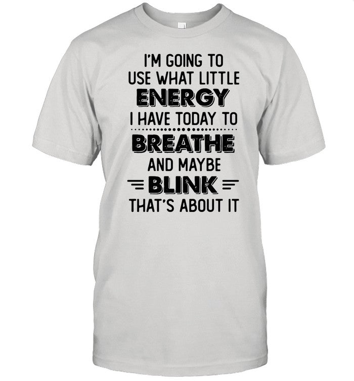 Iâ€™m Going To Use What Little Energy I Have Today To Breathe And Maybe Blink Thatâ€™s About It shirt