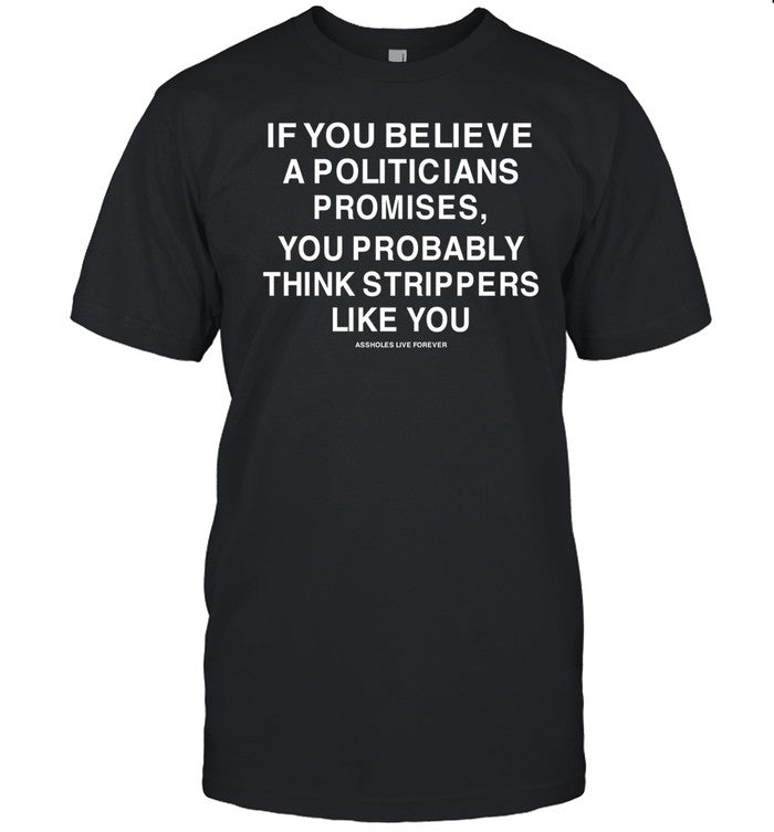 If You Believe A Politicians Promises You Probably Think Strippers Like You T Shirt