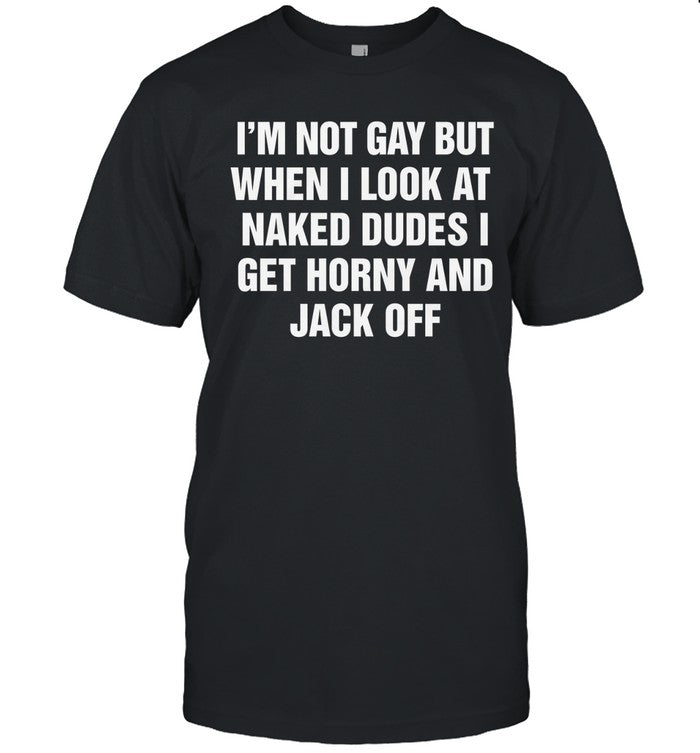 I'm Not Gay But When I Look At Naked Dudes I Get Horny And Jack Off Shirt