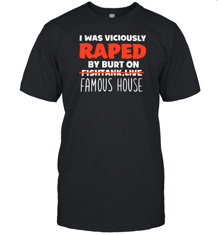 I Was Viciously Raped By Burt On Fishtank Live Famous House T-Shirt, Hoodie, Tank Top, Sweater And L