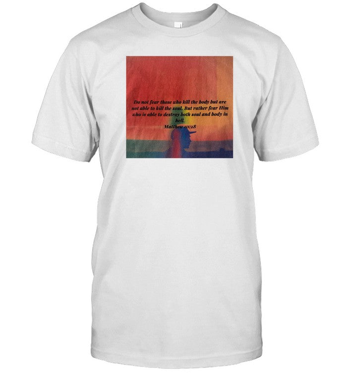 Shirt Do Not Fear Those Who Kill The Body But Are Not Able To Kill The Soul