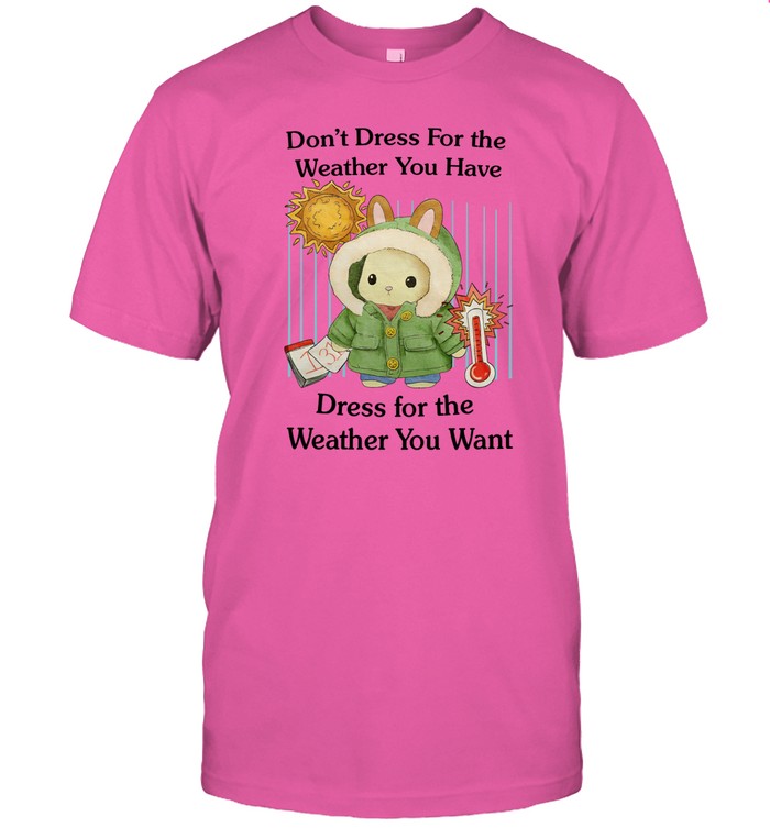 Don't Dress For The Weather You Have Dress For The Weather You Want Tee