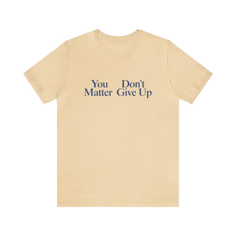 You Matter, Don't Give Up Shirt - Funny T-Shirts Gag Gifts Meme Shirts Ironic Dad Joke Parody College Humor Unisex