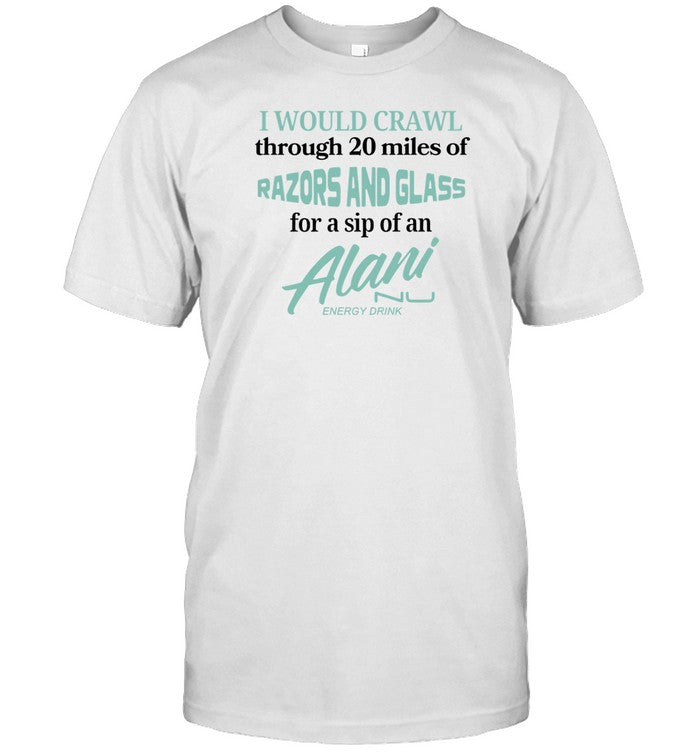 Shirt I Would Crawl Through 20 Miles Of Razors And Glass For A Sip Of An Alani Energy Drink