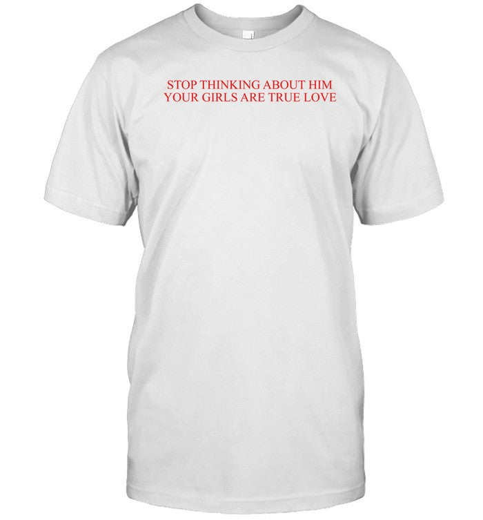 Shirt Iyahvillanueva3 Stop Thinking About Him Your Girls Are True Love
