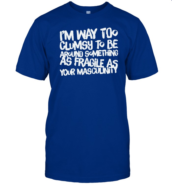 Adam Incrediberry I'm Way Too Clumsy To Be Around Something As Fragile As Your Masculinity Shirt