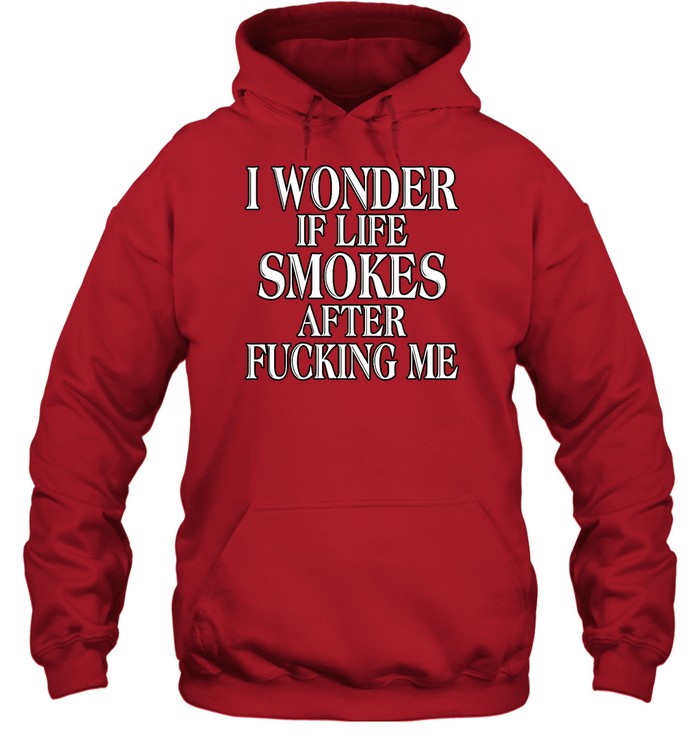 I Wonder If Life Smokes After Fucking Me Hoodie Sweatshirt