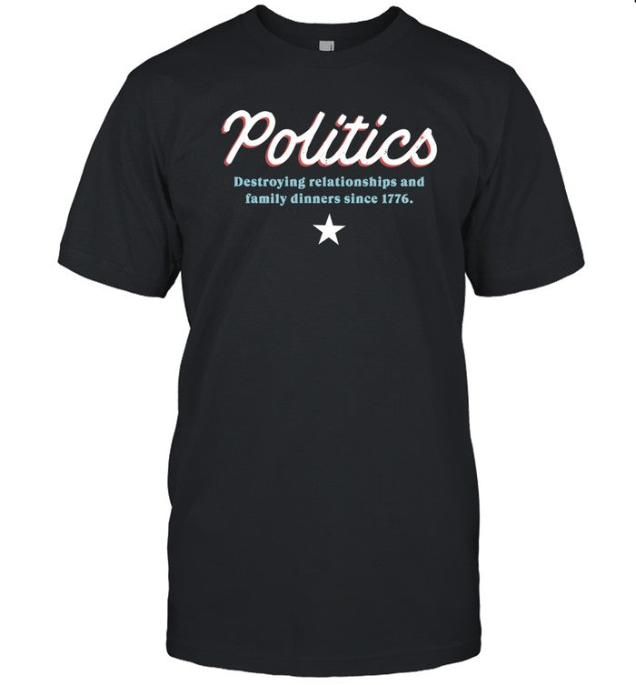 Politics Destroying Relationships And Family Dinners Since 1776 Shirt